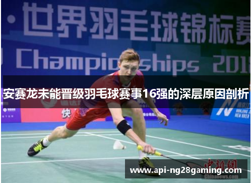 安赛龙未能晋级羽毛球赛事16强的深层原因剖析