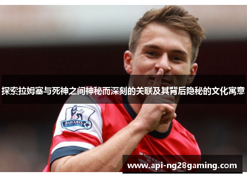 探索拉姆塞与死神之间神秘而深刻的关联及其背后隐秘的文化寓意