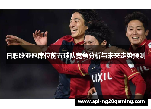 日职联亚冠席位前五球队竞争分析与未来走势预测