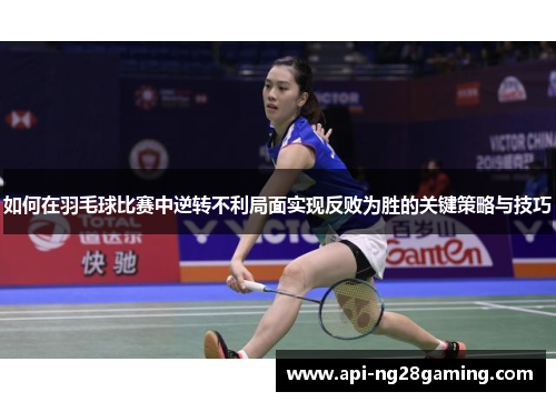 如何在羽毛球比赛中逆转不利局面实现反败为胜的关键策略与技巧