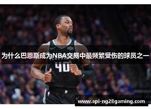 为什么巴恩斯成为NBA交易中最频繁受伤的球员之一