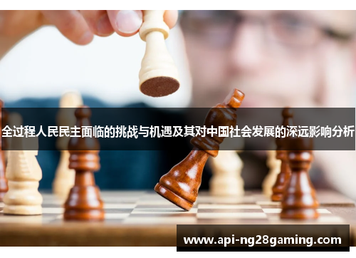 全过程人民民主面临的挑战与机遇及其对中国社会发展的深远影响分析