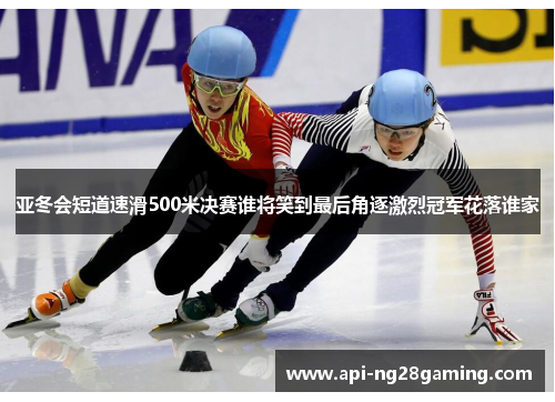 亚冬会短道速滑500米决赛谁将笑到最后角逐激烈冠军花落谁家