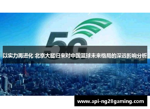 以实力再进化 北京大腿归来对中国篮球未来格局的深远影响分析