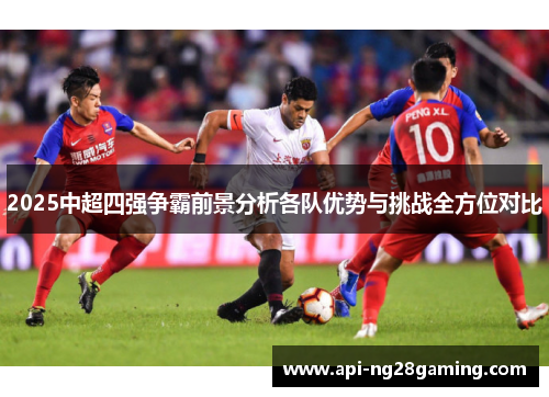 2025中超四强争霸前景分析各队优势与挑战全方位对比