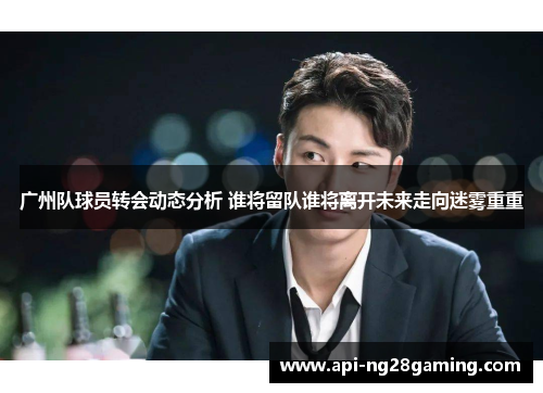 广州队球员转会动态分析 谁将留队谁将离开未来走向迷雾重重