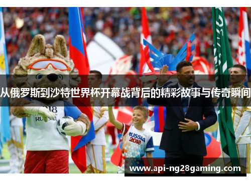 从俄罗斯到沙特世界杯开幕战背后的精彩故事与传奇瞬间