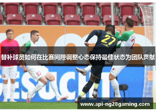 替补球员如何在比赛间隙调整心态保持最佳状态为团队贡献