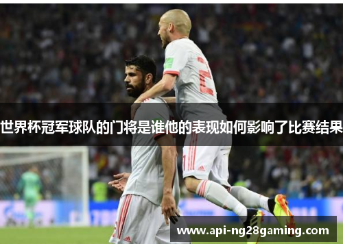 世界杯冠军球队的门将是谁他的表现如何影响了比赛结果