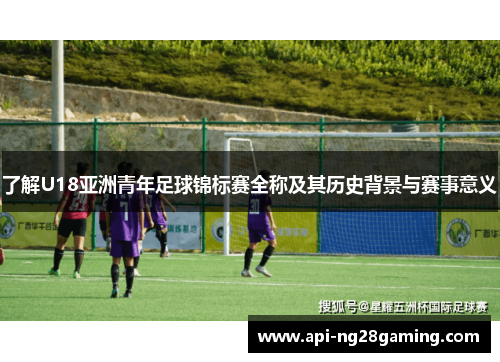 了解U18亚洲青年足球锦标赛全称及其历史背景与赛事意义