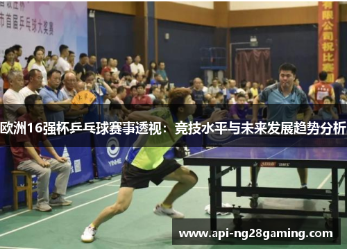 欧洲16强杯乒乓球赛事透视：竞技水平与未来发展趋势分析