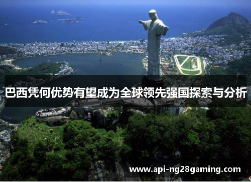 巴西凭何优势有望成为全球领先强国探索与分析