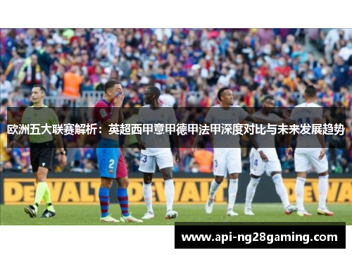 欧洲五大联赛解析：英超西甲意甲德甲法甲深度对比与未来发展趋势