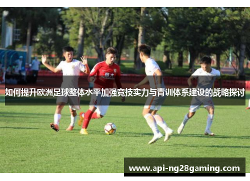 如何提升欧洲足球整体水平加强竞技实力与青训体系建设的战略探讨