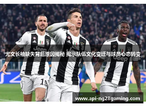 尤文长袖缺失背后原因揭秘 揭示队伍文化变迁与球员心态转变