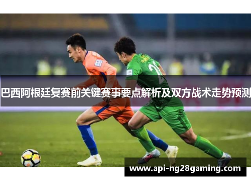 巴西阿根廷复赛前关键赛事要点解析及双方战术走势预测