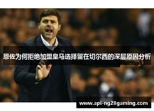 恩佐为何拒绝加盟皇马选择留在切尔西的深层原因分析