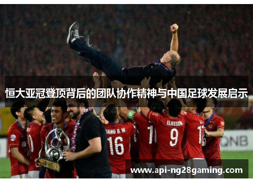 恒大亚冠登顶背后的团队协作精神与中国足球发展启示