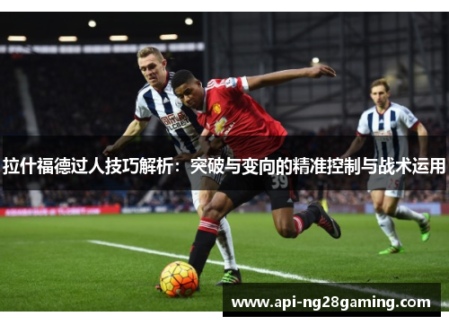 拉什福德过人技巧解析：突破与变向的精准控制与战术运用