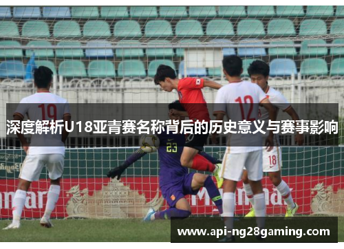 深度解析U18亚青赛名称背后的历史意义与赛事影响