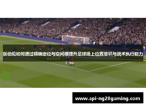 张伯伦如何通过精确定位与空间感提升足球场上位置意识与战术执行能力