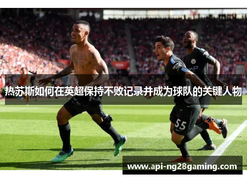 热苏斯如何在英超保持不败记录并成为球队的关键人物