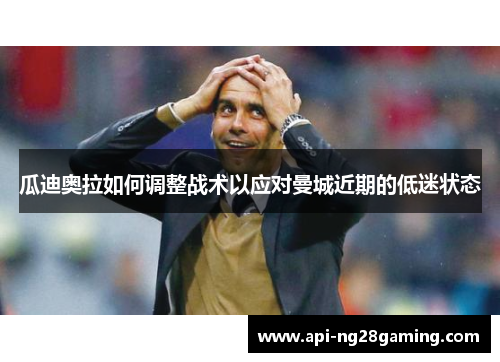 瓜迪奥拉如何调整战术以应对曼城近期的低迷状态