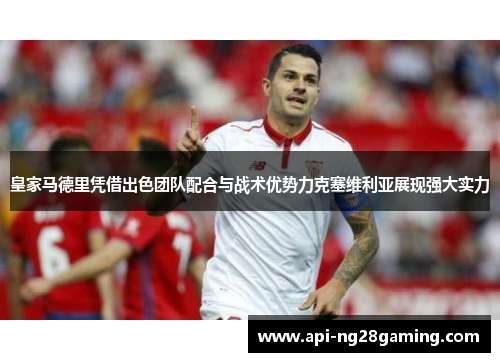 皇家马德里凭借出色团队配合与战术优势力克塞维利亚展现强大实力
