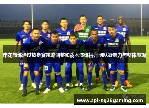 申花教练通过热身赛策略调整和战术演练提升团队凝聚力与整体表现