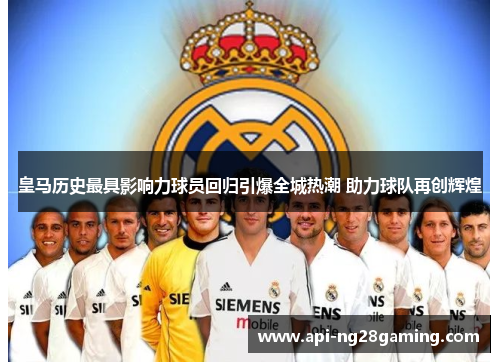 皇马历史最具影响力球员回归引爆全城热潮 助力球队再创辉煌
