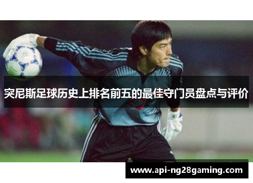 突尼斯足球历史上排名前五的最佳守门员盘点与评价