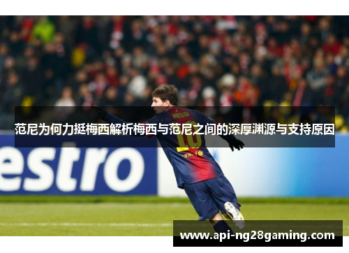 范尼为何力挺梅西解析梅西与范尼之间的深厚渊源与支持原因