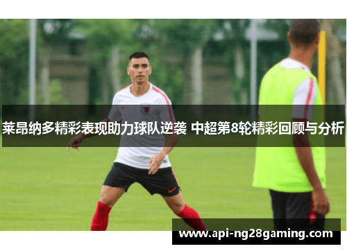 莱昂纳多精彩表现助力球队逆袭 中超第8轮精彩回顾与分析