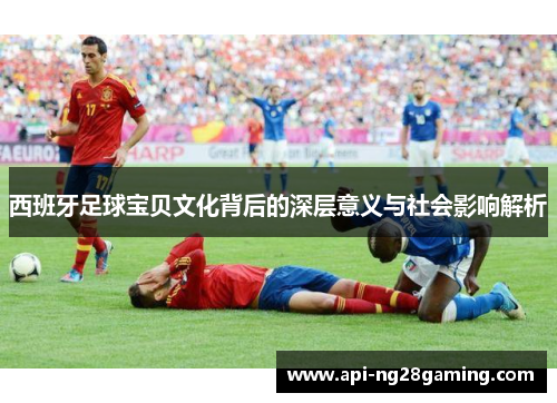 西班牙足球宝贝文化背后的深层意义与社会影响解析