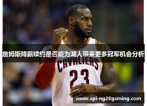 詹姆斯降薪续约是否能为湖人带来更多冠军机会分析