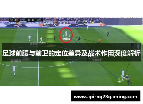 足球前腰与前卫的定位差异及战术作用深度解析