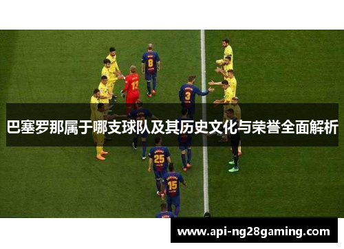 巴塞罗那属于哪支球队及其历史文化与荣誉全面解析