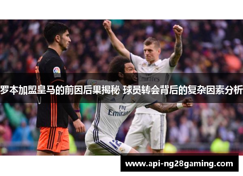 罗本加盟皇马的前因后果揭秘 球员转会背后的复杂因素分析