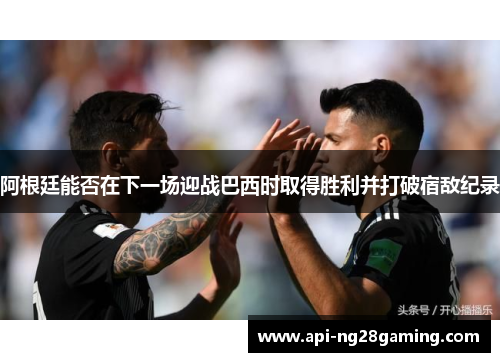 阿根廷能否在下一场迎战巴西时取得胜利并打破宿敌纪录