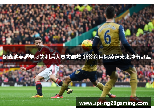 阿森纳英超争冠失利后人员大调整 新签约目标锁定未来冲击冠军