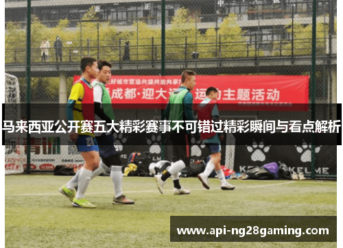 马来西亚公开赛五大精彩赛事不可错过精彩瞬间与看点解析