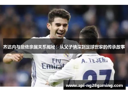 齐达内与恩佐亲属关系揭秘：从父子情深到足球世家的传承故事