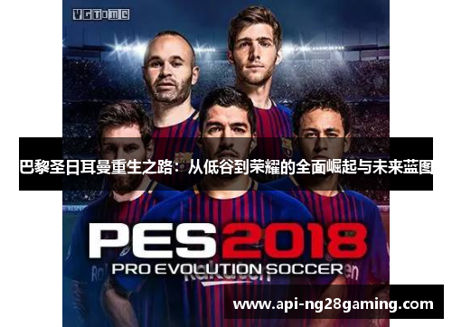 巴黎圣日耳曼重生之路：从低谷到荣耀的全面崛起与未来蓝图