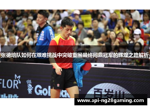 张德培队如何在艰难挑战中突破重围最终问鼎冠军的辉煌之路解析