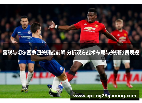 曼联与切尔西争四关键战前瞻 分析双方战术布局与关键球员表现