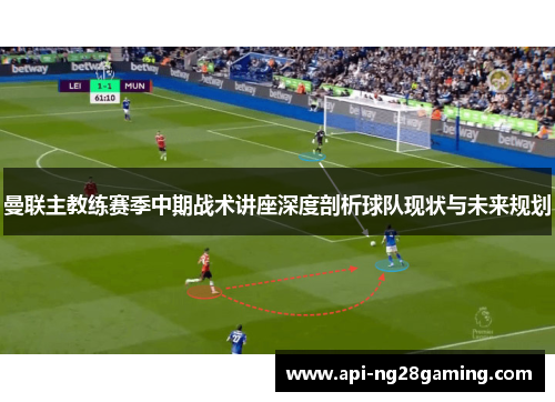 曼联主教练赛季中期战术讲座深度剖析球队现状与未来规划