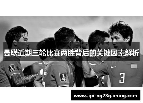 曼联近期三轮比赛两胜背后的关键因素解析