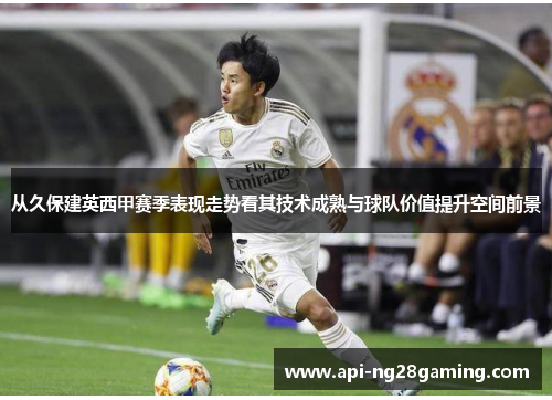 从久保建英西甲赛季表现走势看其技术成熟与球队价值提升空间前景