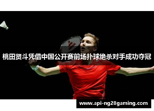桃田贤斗凭借中国公开赛前场扑球绝杀对手成功夺冠