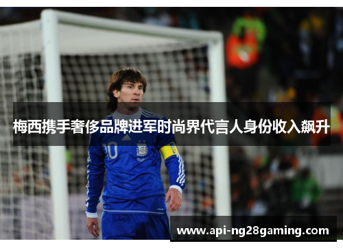 梅西携手奢侈品牌进军时尚界代言人身份收入飙升